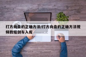 打方向盘的正确方法/打方向盘的正确方法视频教程倒车入库