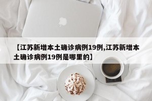【江苏新增本土确诊病例19例,江苏新增本土确诊病例19例是哪里的】