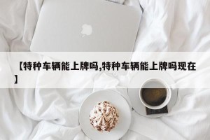 【特种车辆能上牌吗,特种车辆能上牌吗现在】