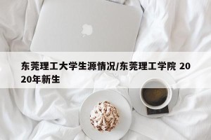 东莞理工大学生源情况/东莞理工学院 2020年新生