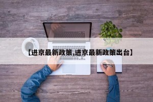 【进京最新政策,进京最新政策出台】