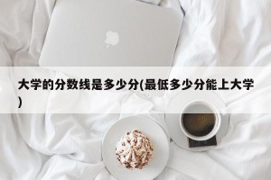 大学的分数线是多少分(最低多少分能上大学)