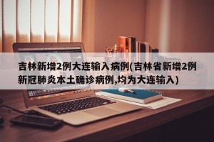 吉林新增2例大连输入病例(吉林省新增2例新冠肺炎本土确诊病例,均为大连输入)