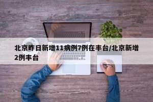 北京昨日新增11病例7例在丰台/北京新增2例丰台