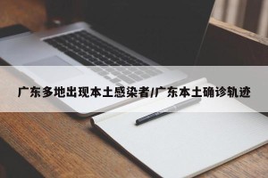 广东多地出现本土感染者/广东本土确诊轨迹