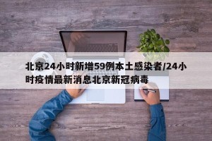 北京24小时新增59例本土感染者/24小时疫情最新消息北京新冠病毒