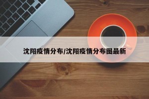 沈阳疫情分布/沈阳疫情分布图最新