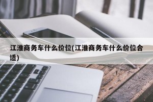 江淮商务车什么价位(江淮商务车什么价位合适)