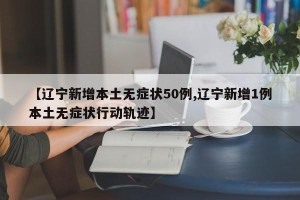 【辽宁新增本土无症状50例,辽宁新增1例本土无症状行动轨迹】