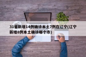 31省新增14例确诊本土7例在辽宁(辽宁新增8例本土确诊哪个市)