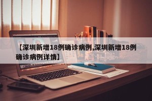 【深圳新增18例确诊病例,深圳新增18例确诊病例详情】