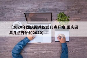 【2020年国庆阅兵仪式几点开始,国庆阅兵几点开始的2020】