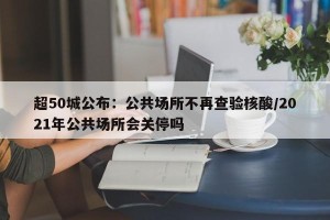 超50城公布：公共场所不再查验核酸/2021年公共场所会关停吗