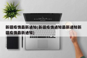 新疆疫情最新通知(新疆疫情通知最新通知新疆疫情最新通知)
