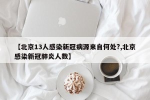 【北京13人感染新冠病源来自何处?,北京感染新冠肺炎人数】