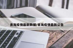 青海疫情最新数据/青海疫情最新公告