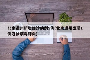 北京通州新增确诊病例5例(北京通州出现1例冠状病毒肺炎)