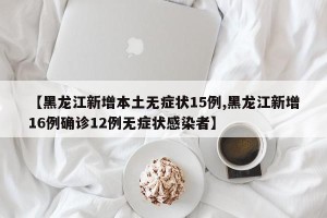 【黑龙江新增本土无症状15例,黑龙江新增16例确诊12例无症状感染者】
