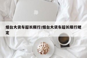 烟台大货车超长限行/烟台大货车超长限行规定