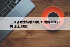 【31省本土新增23例,31省份新增23例 本土15例】