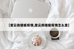 【查云南猪瘟疫情,查云南猪瘟疫情怎么查】