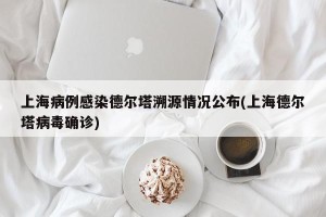 上海病例感染德尔塔溯源情况公布(上海德尔塔病毒确诊)