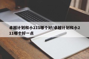 卓越计划和小211哪个好/卓越计划和小211哪个好一点