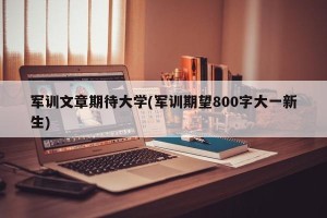 军训文章期待大学(军训期望800字大一新生)