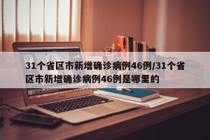31个省区市新增确诊病例46例/31个省区市新增确诊病例46例是哪里的