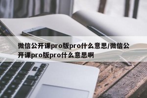 微信公开课pro版pro什么意思/微信公开课pro版pro什么意思啊