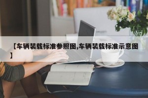 【车辆装载标准参照图,车辆装载标准示意图】
