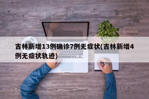 吉林新增13例确诊7例无症状(吉林新增4例无症状轨迹)