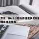 【专家：BA.5.2毒株传播更快更隐匿,传播毒株主要是】