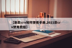 【新款crv如何使用手册,2021款crv使用教程】