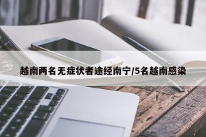 越南两名无症状者途经南宁/5名越南感染