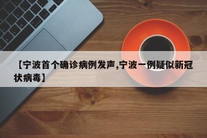 【宁波首个确诊病例发声,宁波一例疑似新冠状病毒】