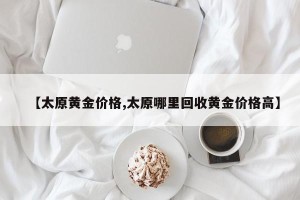 【太原黄金价格,太原哪里回收黄金价格高】