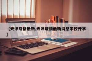 【天津疫情最新,天津疫情最新消息学校开学】