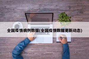 全国疫情病例数据(全国疫情数据更新动态)