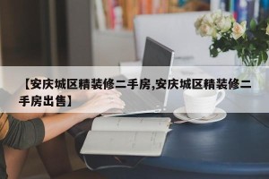 【安庆城区精装修二手房,安庆城区精装修二手房出售】
