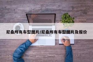 尼桑所有车型图片/尼桑所有车型图片及报价