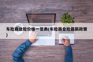 车险商业险价格一览表(车险商业险最新政策)