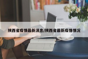 陕西省疫情最新消息/陕西省最新疫情情况