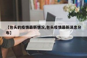 【包头的疫情最新情况,包头疫情最新消息分布】