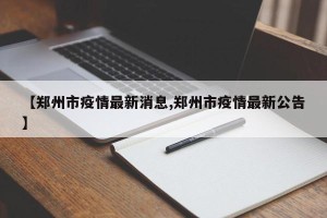 【郑州市疫情最新消息,郑州市疫情最新公告】