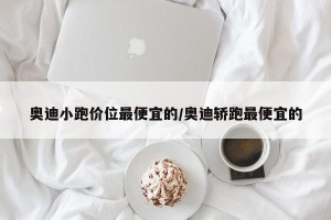 奥迪小跑价位最便宜的/奥迪轿跑最便宜的