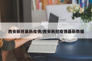 西安新冠最新疫情/西安新冠疫情最新数据