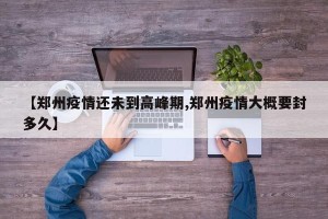 【郑州疫情还未到高峰期,郑州疫情大概要封多久】