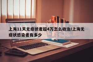 上海11天无症状者超4万怎么收治/上海无症状感染者有多少