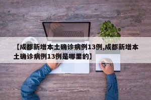 【成都新增本土确诊病例13例,成都新增本土确诊病例13例是哪里的】